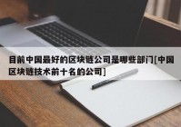 目前中国最好的区块链公司是哪些部门[中国区块链技术前十名的公司]