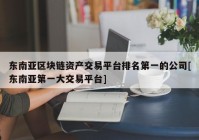 东南亚区块链资产交易平台排名第一的公司[东南亚第一大交易平台]