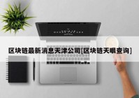 区块链最新消息天津公司[区块链天眼查询]