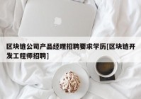 区块链公司产品经理招聘要求学历[区块链开发工程师招聘]