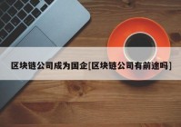 区块链公司成为国企[区块链公司有前途吗]