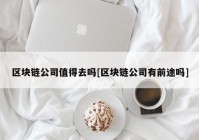 区块链公司值得去吗[区块链公司有前途吗]