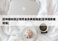 区块链科技公司开业庆典祝福语[区块链新春祝福]