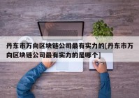 丹东市万向区块链公司最有实力的[丹东市万向区块链公司最有实力的是哪个]