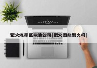 聚火炼星区块链公司[聚火圈能聚火吗]