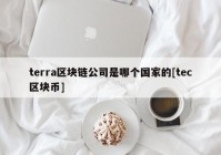 terra区块链公司是哪个国家的[tec区块币]