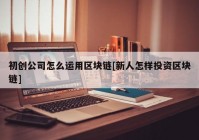 初创公司怎么运用区块链[新人怎样投资区块链]