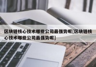 区块链核心技术哪些公司最强势呢[区块链核心技术哪些公司最强势呢]