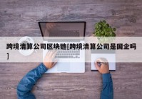 跨境清算公司区块链[跨境清算公司是国企吗]