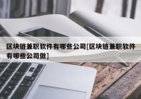 区块链兼职软件有哪些公司[区块链兼职软件有哪些公司做]