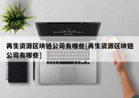 再生资源区块链公司有哪些[再生资源区块链公司有哪些]