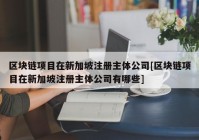 区块链项目在新加坡注册主体公司[区块链项目在新加坡注册主体公司有哪些]