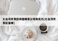 七台河开发区块链哪家公司有实力[七台河开发区是哪]