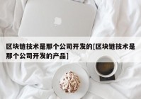 区块链技术是那个公司开发的[区块链技术是那个公司开发的产品]