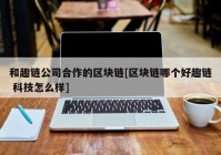 和趣链公司合作的区块链[区块链哪个好趣链 科技怎么样]