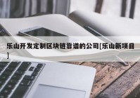 乐山开发定制区块链靠谱的公司[乐山新项目]