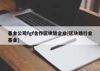 基金公司fgf合作区块链企业[区块链行业基金]