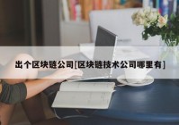 出个区块链公司[区块链技术公司哪里有]