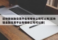 区块链金融交易平台有哪些公司可以用[区块链金融交易平台有哪些公司可以用]