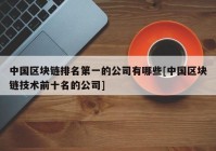 中国区块链排名第一的公司有哪些[中国区块链技术前十名的公司]