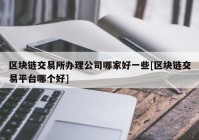 区块链交易所办理公司哪家好一些[区块链交易平台哪个好]