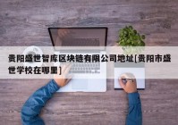 贵阳盛世智库区块链有限公司地址[贵阳市盛世学校在哪里]