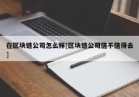 在区块链公司怎么样[区块链公司值不值得去]